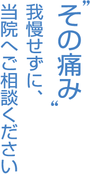 “その痛み”我慢せずに、当院へご相談ください